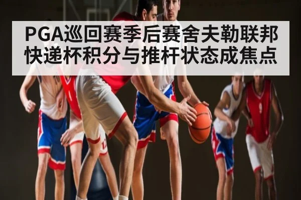 PGA巡回赛季后赛舍夫勒联邦快递杯积分与推杆状态成焦点