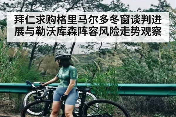 拜仁求购格里马尔多冬窗谈判进展与勒沃库森阵容风险走势观察