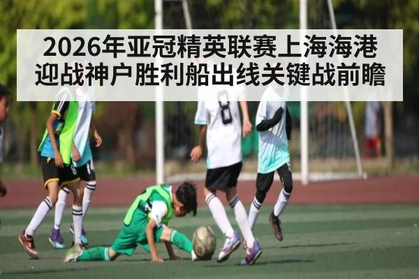 2026年亚冠精英联赛上海海港迎战神户胜利船出线关键战前瞻